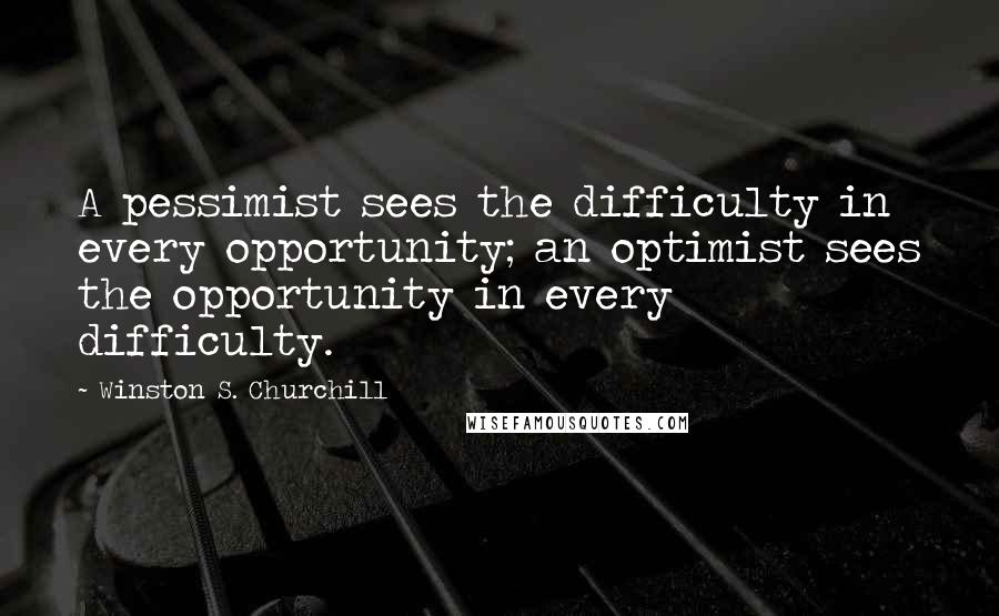 Winston S. Churchill Quotes: A pessimist sees the difficulty in every opportunity; an optimist sees the opportunity in every difficulty.
