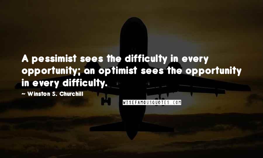 Winston S. Churchill Quotes: A pessimist sees the difficulty in every opportunity; an optimist sees the opportunity in every difficulty.
