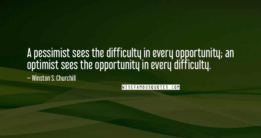 Winston S. Churchill Quotes: A pessimist sees the difficulty in every opportunity; an optimist sees the opportunity in every difficulty.