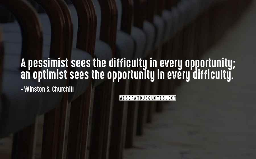 Winston S. Churchill Quotes: A pessimist sees the difficulty in every opportunity; an optimist sees the opportunity in every difficulty.