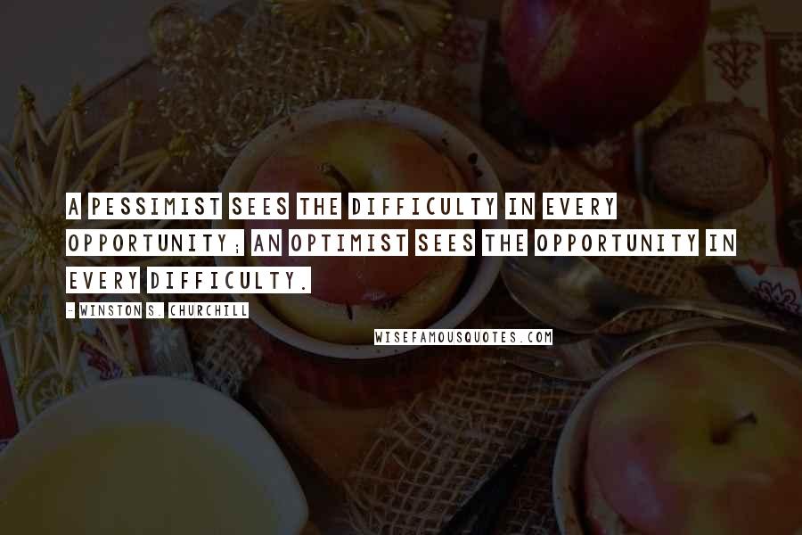 Winston S. Churchill Quotes: A pessimist sees the difficulty in every opportunity; an optimist sees the opportunity in every difficulty.