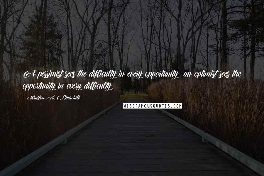 Winston S. Churchill Quotes: A pessimist sees the difficulty in every opportunity; an optimist sees the opportunity in every difficulty.