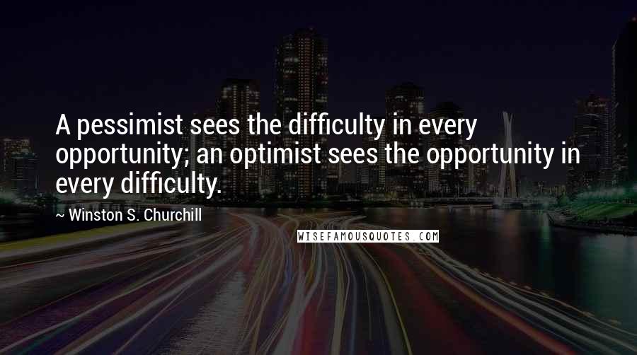 Winston S. Churchill Quotes: A pessimist sees the difficulty in every opportunity; an optimist sees the opportunity in every difficulty.