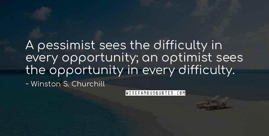 Winston S. Churchill Quotes: A pessimist sees the difficulty in every opportunity; an optimist sees the opportunity in every difficulty.