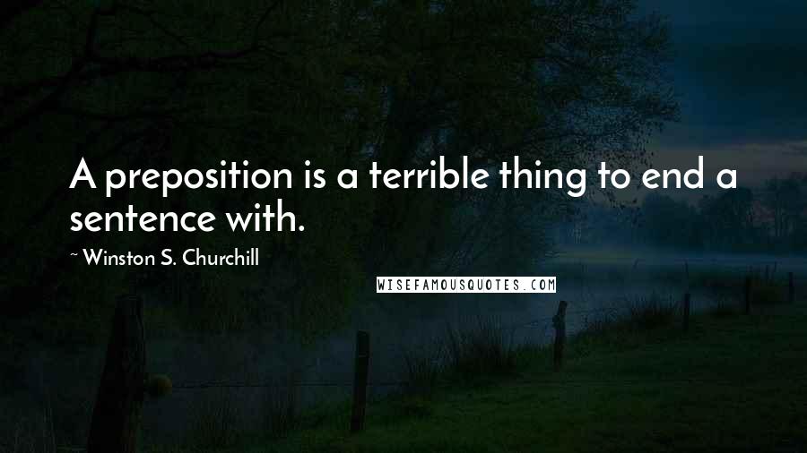 Winston S. Churchill Quotes: A preposition is a terrible thing to end a sentence with.