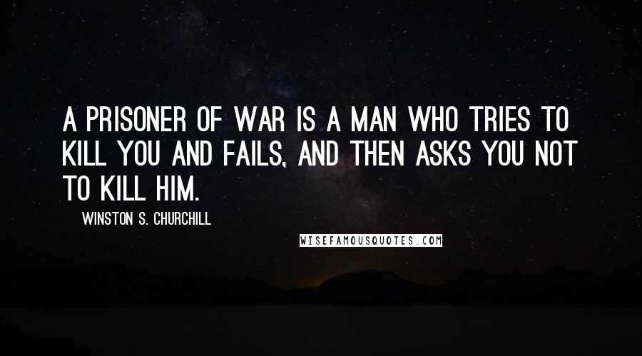 Winston S. Churchill Quotes: A prisoner of war is a man who tries to kill you and fails, and then asks you not to kill him.