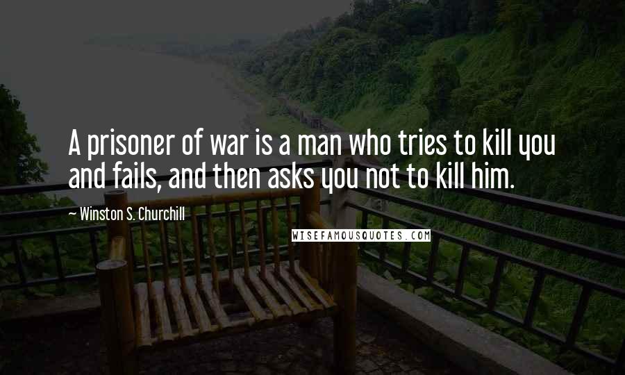 Winston S. Churchill Quotes: A prisoner of war is a man who tries to kill you and fails, and then asks you not to kill him.