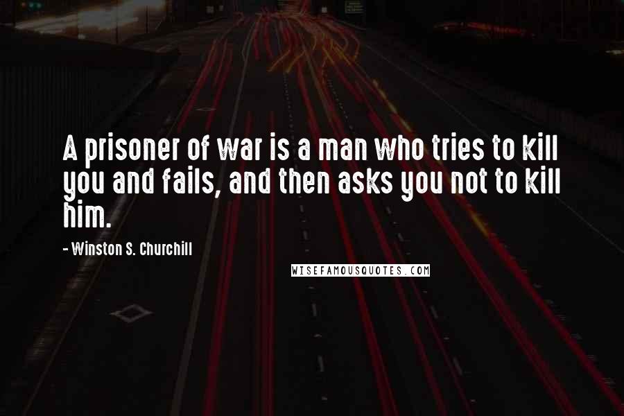 Winston S. Churchill Quotes: A prisoner of war is a man who tries to kill you and fails, and then asks you not to kill him.