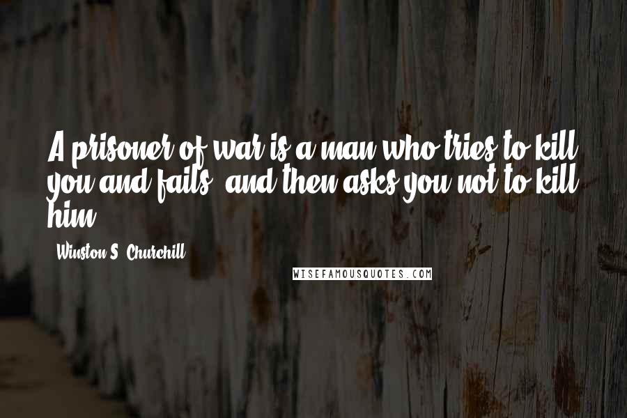 Winston S. Churchill Quotes: A prisoner of war is a man who tries to kill you and fails, and then asks you not to kill him.