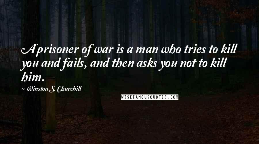 Winston S. Churchill Quotes: A prisoner of war is a man who tries to kill you and fails, and then asks you not to kill him.