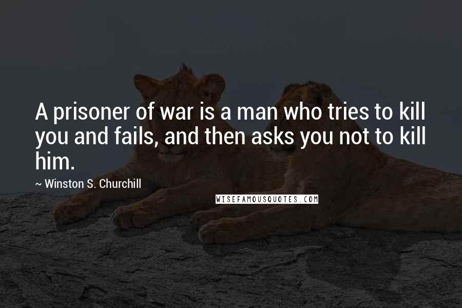 Winston S. Churchill Quotes: A prisoner of war is a man who tries to kill you and fails, and then asks you not to kill him.