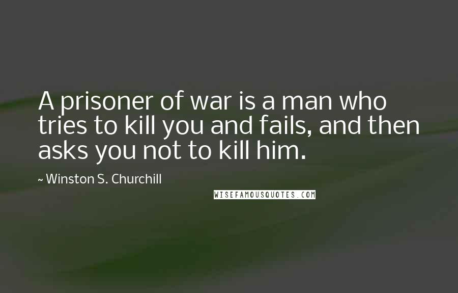 Winston S. Churchill Quotes: A prisoner of war is a man who tries to kill you and fails, and then asks you not to kill him.