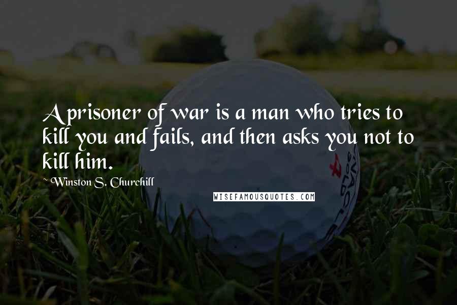 Winston S. Churchill Quotes: A prisoner of war is a man who tries to kill you and fails, and then asks you not to kill him.