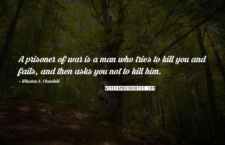Winston S. Churchill Quotes: A prisoner of war is a man who tries to kill you and fails, and then asks you not to kill him.
