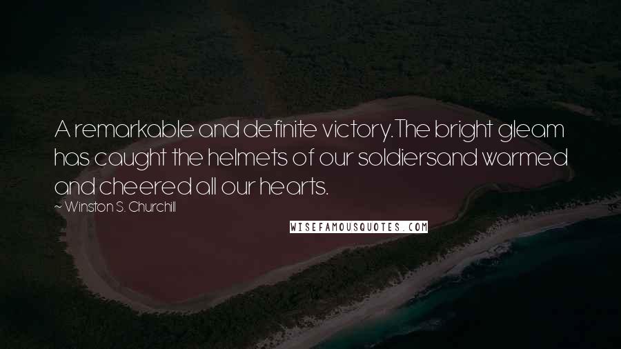 Winston S. Churchill Quotes: A remarkable and definite victory.The bright gleam has caught the helmets of our soldiersand warmed and cheered all our hearts.