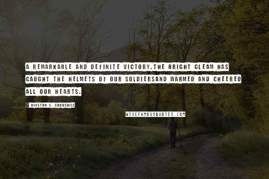 Winston S. Churchill Quotes: A remarkable and definite victory.The bright gleam has caught the helmets of our soldiersand warmed and cheered all our hearts.