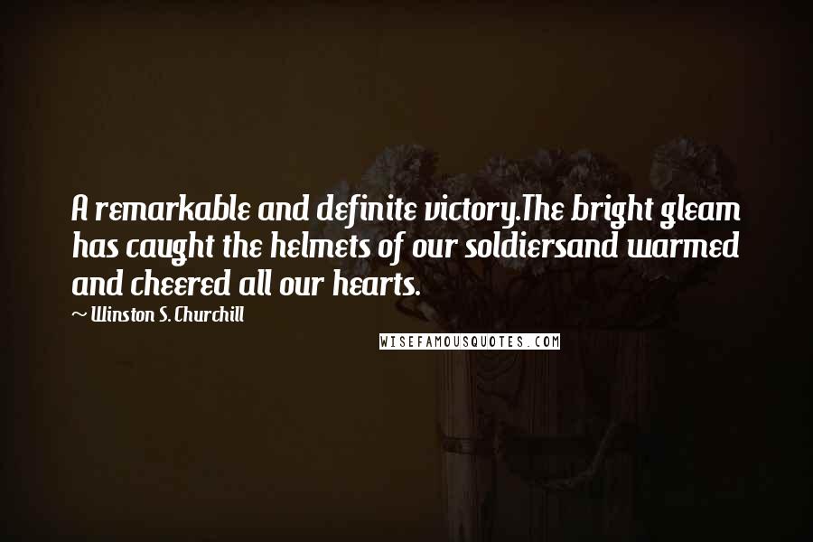 Winston S. Churchill Quotes: A remarkable and definite victory.The bright gleam has caught the helmets of our soldiersand warmed and cheered all our hearts.