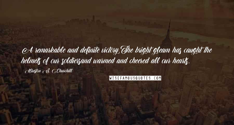 Winston S. Churchill Quotes: A remarkable and definite victory.The bright gleam has caught the helmets of our soldiersand warmed and cheered all our hearts.