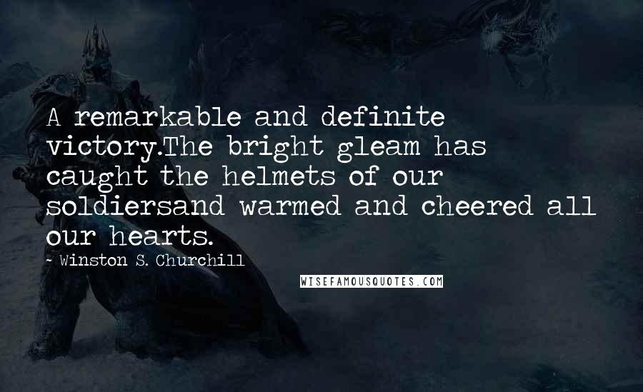 Winston S. Churchill Quotes: A remarkable and definite victory.The bright gleam has caught the helmets of our soldiersand warmed and cheered all our hearts.