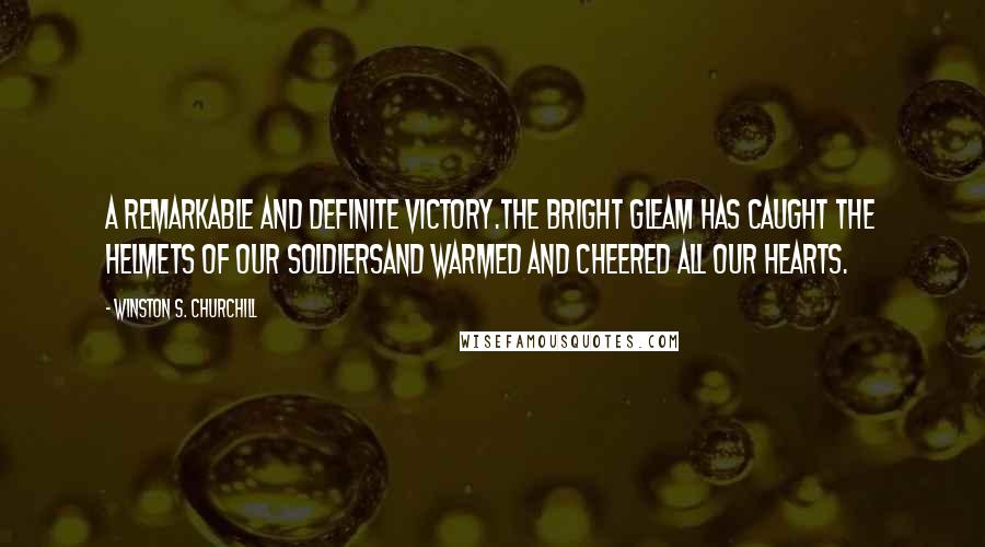 Winston S. Churchill Quotes: A remarkable and definite victory.The bright gleam has caught the helmets of our soldiersand warmed and cheered all our hearts.