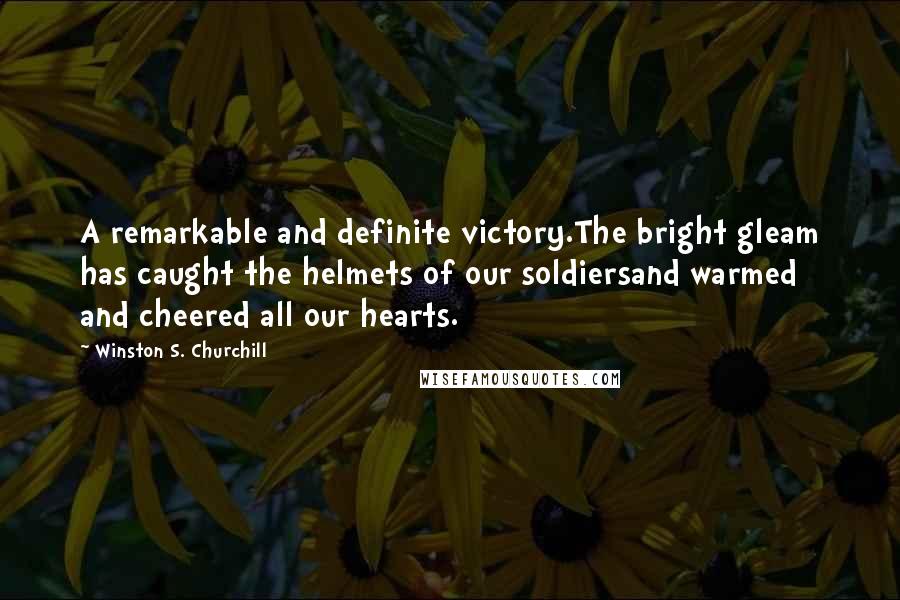 Winston S. Churchill Quotes: A remarkable and definite victory.The bright gleam has caught the helmets of our soldiersand warmed and cheered all our hearts.
