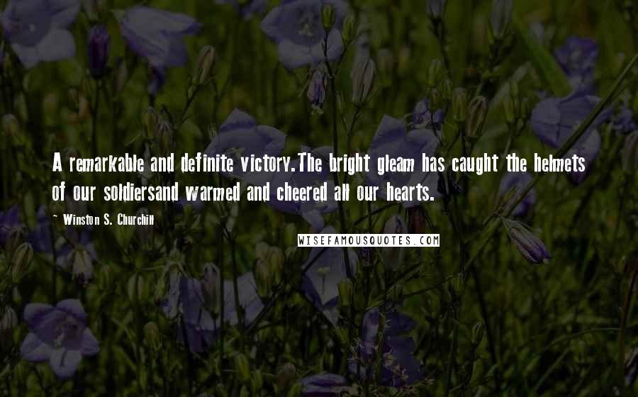 Winston S. Churchill Quotes: A remarkable and definite victory.The bright gleam has caught the helmets of our soldiersand warmed and cheered all our hearts.