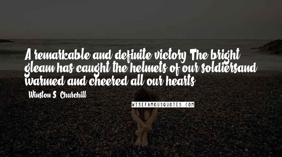 Winston S. Churchill Quotes: A remarkable and definite victory.The bright gleam has caught the helmets of our soldiersand warmed and cheered all our hearts.