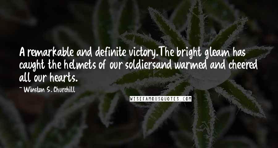 Winston S. Churchill Quotes: A remarkable and definite victory.The bright gleam has caught the helmets of our soldiersand warmed and cheered all our hearts.