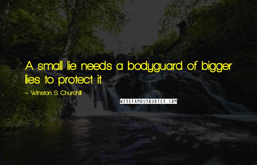 Winston S. Churchill Quotes: A small lie needs a bodyguard of bigger lies to protect it.