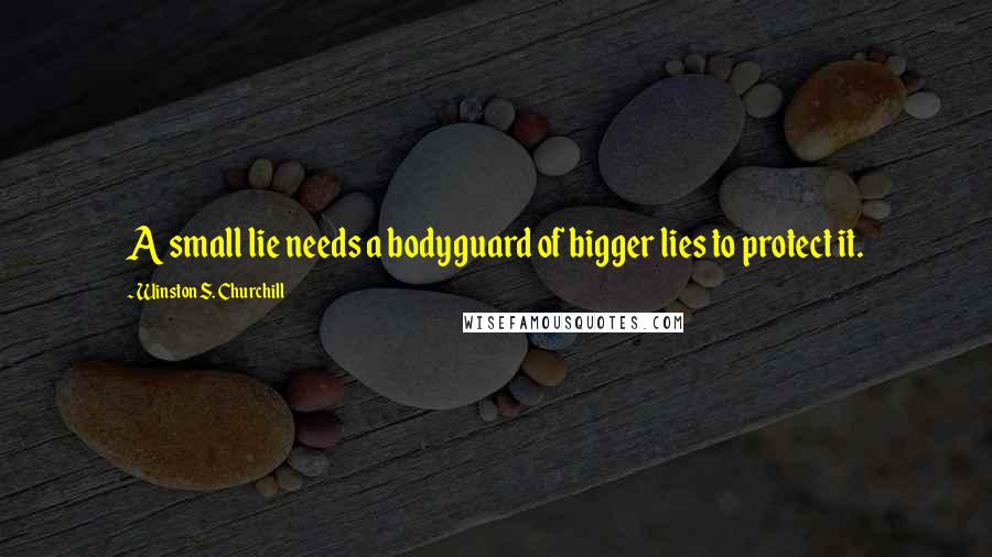 Winston S. Churchill Quotes: A small lie needs a bodyguard of bigger lies to protect it.