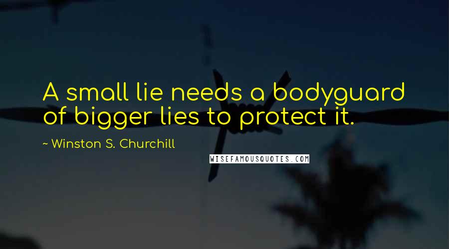 Winston S. Churchill Quotes: A small lie needs a bodyguard of bigger lies to protect it.