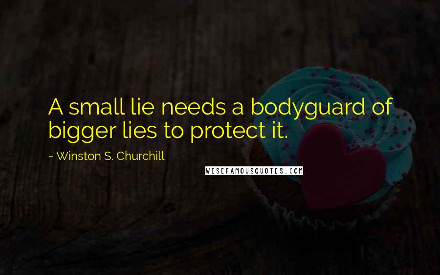 Winston S. Churchill Quotes: A small lie needs a bodyguard of bigger lies to protect it.