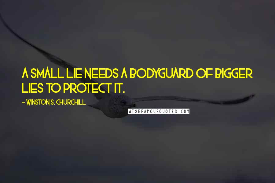 Winston S. Churchill Quotes: A small lie needs a bodyguard of bigger lies to protect it.