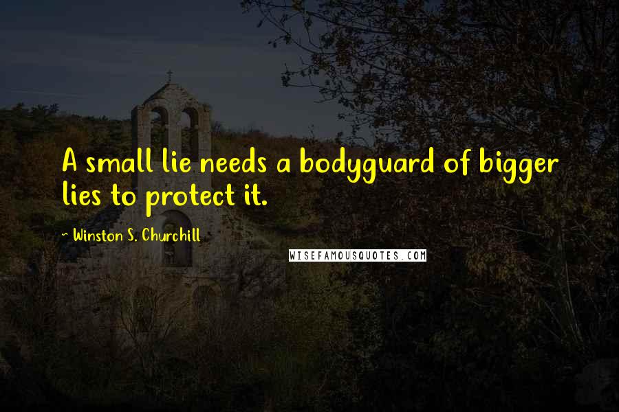 Winston S. Churchill Quotes: A small lie needs a bodyguard of bigger lies to protect it.