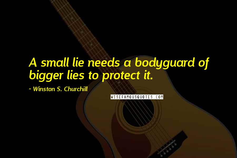 Winston S. Churchill Quotes: A small lie needs a bodyguard of bigger lies to protect it.