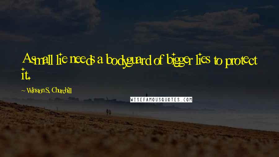 Winston S. Churchill Quotes: A small lie needs a bodyguard of bigger lies to protect it.