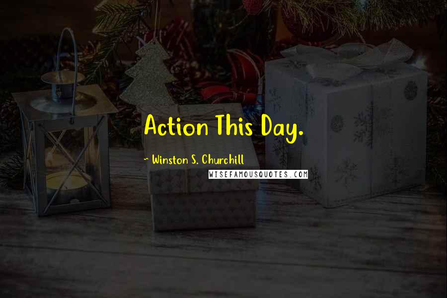 Winston S. Churchill Quotes: Action This Day.