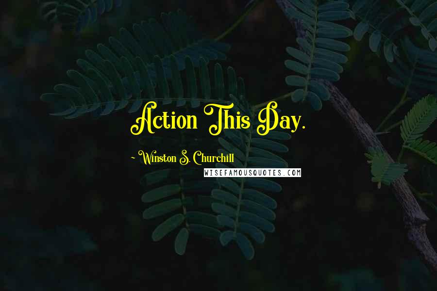 Winston S. Churchill Quotes: Action This Day.