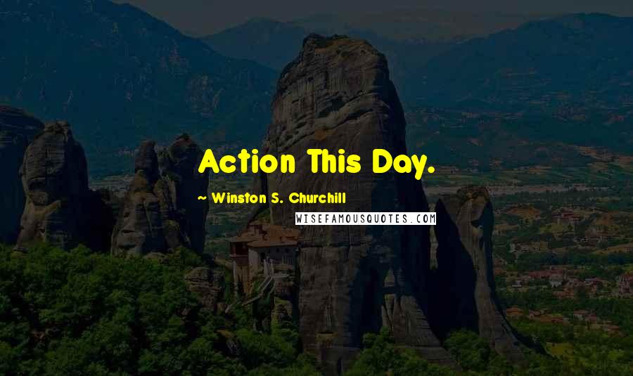 Winston S. Churchill Quotes: Action This Day.