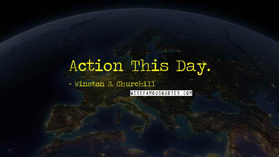 Winston S. Churchill Quotes: Action This Day.