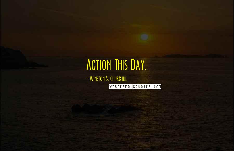 Winston S. Churchill Quotes: Action This Day.