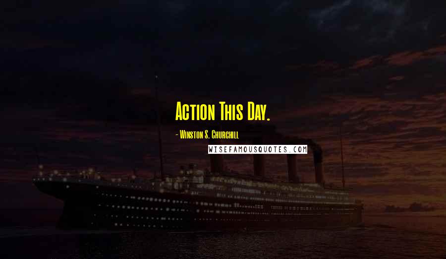 Winston S. Churchill Quotes: Action This Day.