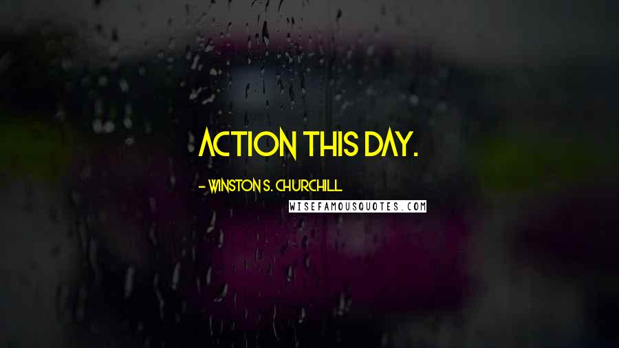 Winston S. Churchill Quotes: Action This Day.