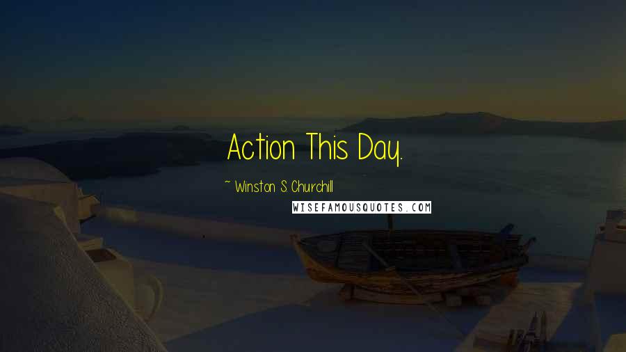 Winston S. Churchill Quotes: Action This Day.