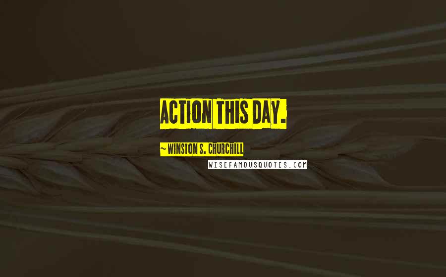 Winston S. Churchill Quotes: Action This Day.