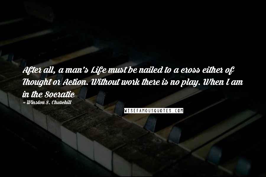 Winston S. Churchill Quotes: After all, a man's Life must be nailed to a cross either of Thought or Action. Without work there is no play. When I am in the Socratic
