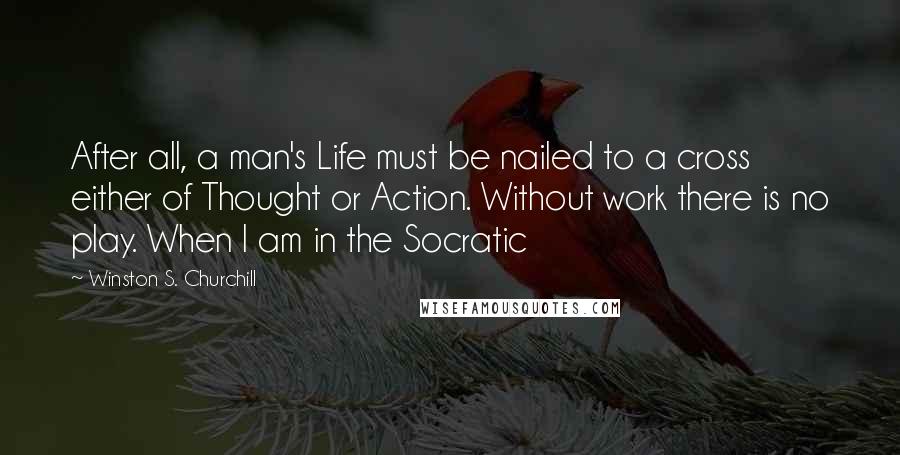 Winston S. Churchill Quotes: After all, a man's Life must be nailed to a cross either of Thought or Action. Without work there is no play. When I am in the Socratic