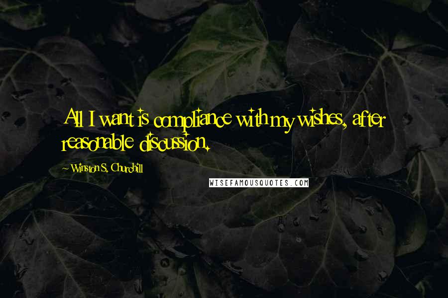 Winston S. Churchill Quotes: All I want is compliance with my wishes, after reasonable discussion.