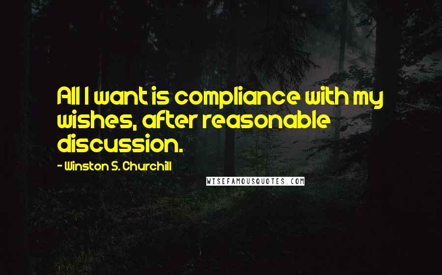 Winston S. Churchill Quotes: All I want is compliance with my wishes, after reasonable discussion.