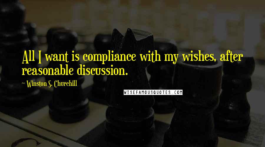 Winston S. Churchill Quotes: All I want is compliance with my wishes, after reasonable discussion.